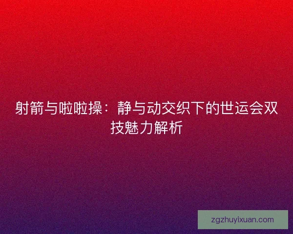 射箭与啦啦操：静与动交织下的世运会双技魅力解析