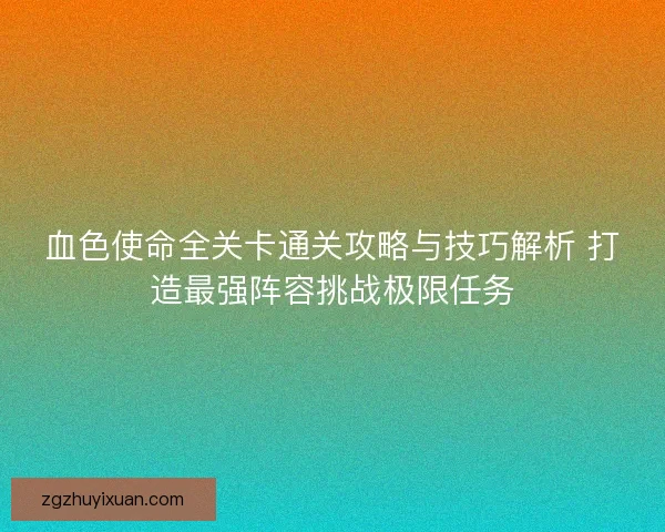 血色使命全关卡通关攻略与技巧解析 打造最强阵容挑战极限任务