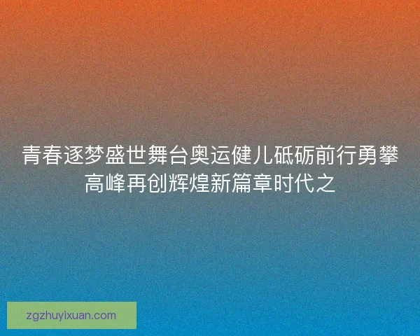 青春逐梦盛世舞台奥运健儿砥砺前行勇攀高峰再创辉煌新篇章时代之 青春逐梦盛世舞台奥运健儿砥砺前行勇攀高峰再创辉煌新篇章时代之