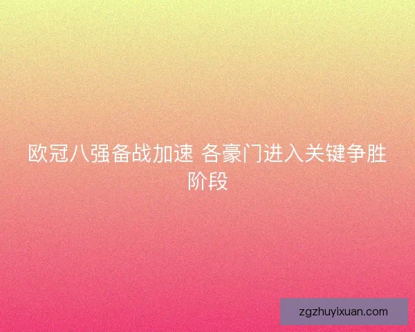 欧冠八强备战加速 各豪门进入关键争胜阶段 欧冠八强备战加速 各豪门进入关键争胜阶段