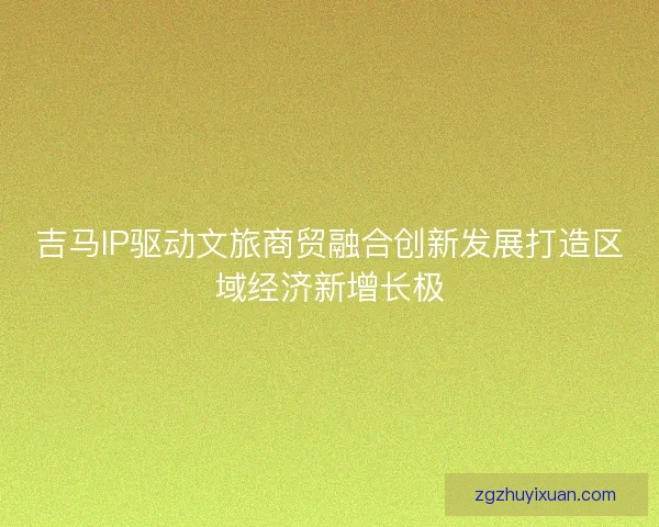 吉马IP驱动文旅商贸融合创新发展打造区域经济新增长极 吉马IP驱动文旅商贸融合创新发展打造区域经济新增长极