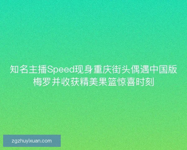 知名主播Speed现身重庆街头偶遇中国版梅罗并收获精美果篮惊喜时刻 知名主播Speed现身重庆街头偶遇中国版梅罗并收获精美果篮惊喜时刻
