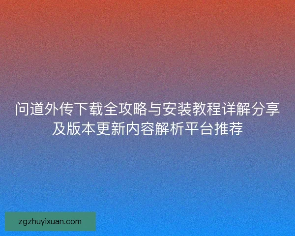 问道外传下载全攻略与安装教程详解分享及版本更新内容解析平台推荐 问道外传下载全攻略与安装教程详解分享及版本更新内容解析平台推荐