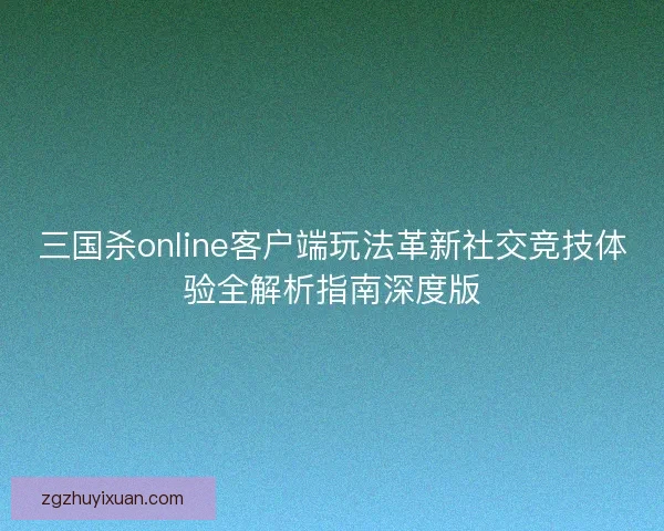 三国杀online客户端玩法革新社交竞技体验全解析指南深度版 三国杀online客户端玩法革新社交竞技体验全解析指南深度版