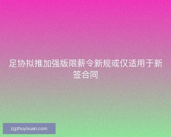 足协拟推加强版限薪令新规或仅适用于新签合同 足协拟推加强版限薪令新规或仅适用于新签合同