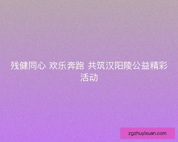 残健同心 欢乐奔跑 共筑汉阳陵公益精彩活动