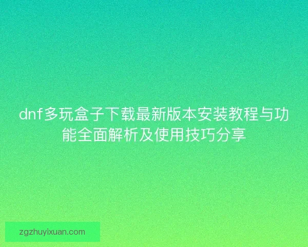 dnf多玩盒子下载最新版本安装教程与功能全面解析及使用技巧分享 dnf多玩盒子下载最新版本安装教程与功能全面解析及使用技巧分享