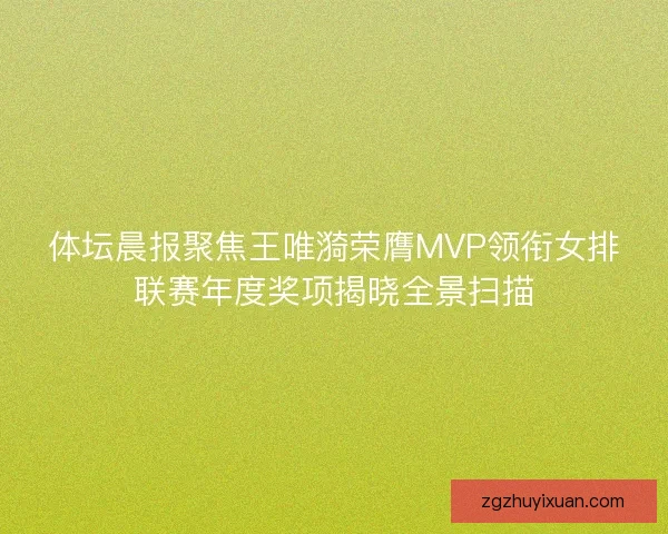 体坛晨报聚焦王唯漪荣膺MVP领衔女排联赛年度奖项揭晓全景扫描