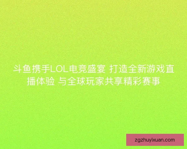 斗鱼携手LOL电竞盛宴 打造全新游戏直播体验 与全球玩家共享精彩赛事 斗鱼携手LOL电竞盛宴 打造全新游戏直播体验 与全球玩家共享精彩赛事