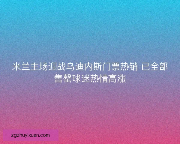 米兰主场迎战乌迪内斯门票热销 已全部售罄球迷热情高涨
