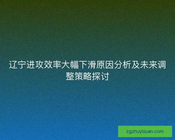 辽宁进攻效率大幅下滑原因分析及未来调整策略探讨 辽宁进攻效率大幅下滑原因分析及未来调整策略探讨
