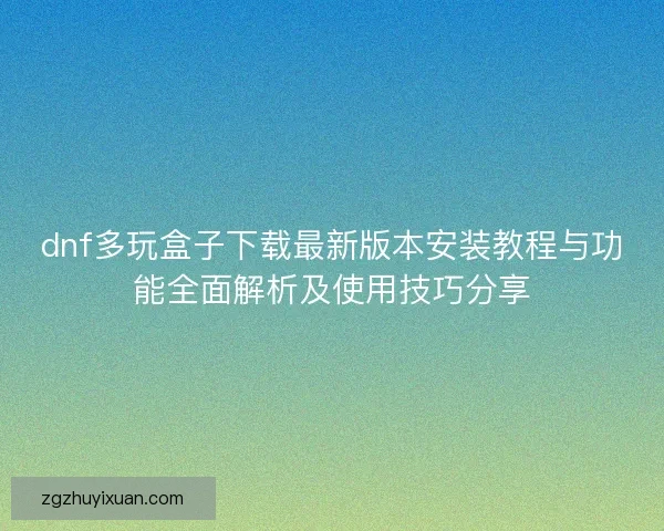 dnf多玩盒子下载最新版本安装教程与功能全面解析及使用技巧分享
