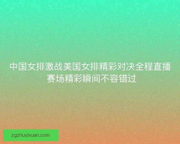 中国女排激战美国女排精彩对决全程直播 赛场精彩瞬间不容错过