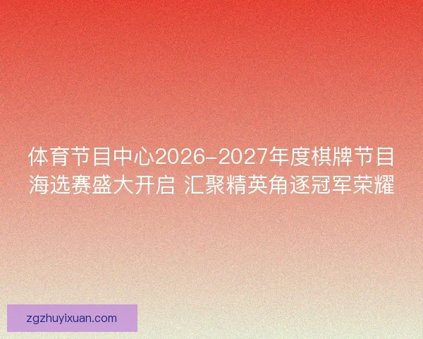 体育节目中心2026-2027年度棋牌节目海选赛盛大开启 汇聚精英角逐冠军荣耀 体育节目中心2026-2027年度棋牌节目海选赛盛大开启 汇聚精英角逐冠军荣耀