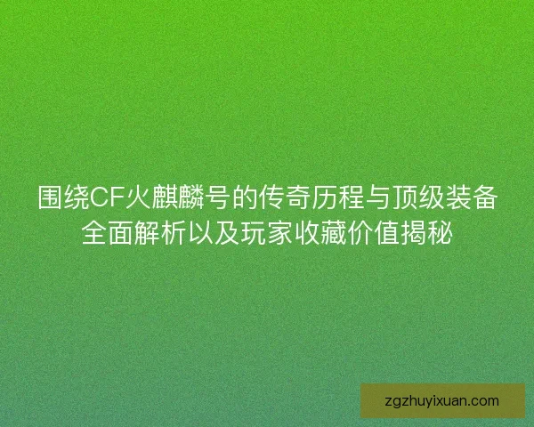围绕CF火麒麟号的传奇历程与顶级装备全面解析以及玩家收藏价值揭秘 围绕CF火麒麟号的传奇历程与顶级装备全面解析以及玩家收藏价值揭秘