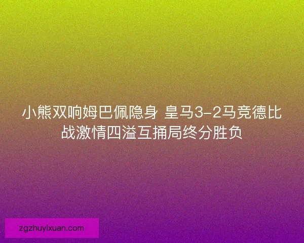 小熊双响姆巴佩隐身 皇马3-2马竞德比战激情四溢互捅局终分胜负