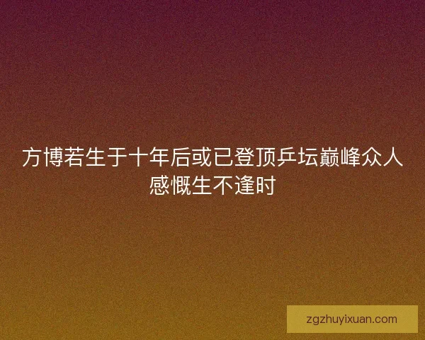 方博若生于十年后或已登顶乒坛巅峰众人感慨生不逢时 方博若生于十年后或已登顶乒坛巅峰众人感慨生不逢时