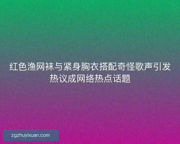 红色渔网袜与紧身胸衣搭配奇怪歌声引发热议成网络热点话题 红色渔网袜与紧身胸衣搭配奇怪歌声引发热议成网络热点话题