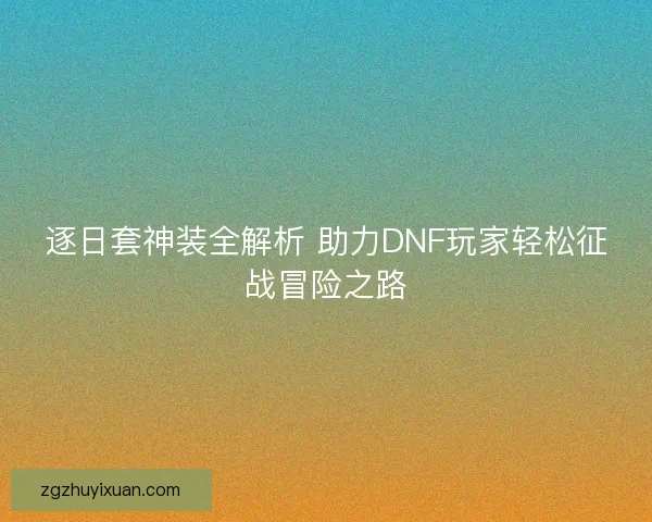 逐日套神装全解析 助力DNF玩家轻松征战冒险之路