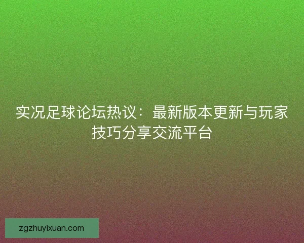 实况足球论坛热议：最新版本更新与玩家技巧分享交流平台