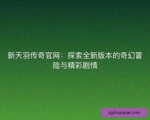 新天羽传奇官网：探索全新版本的奇幻冒险与精彩剧情
