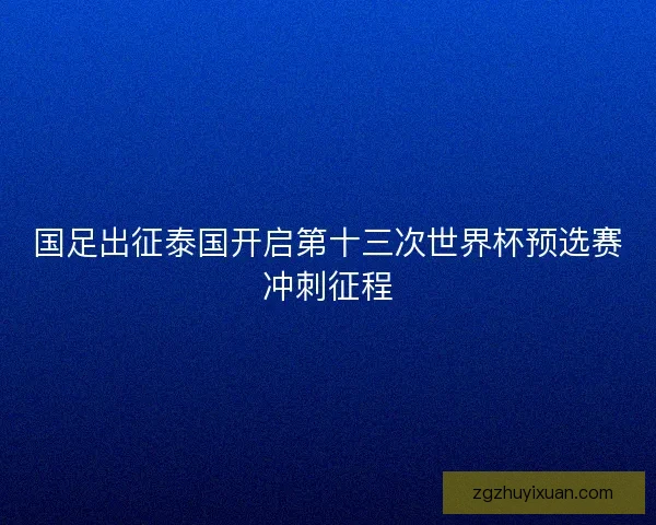 国足出征泰国开启第十三次世界杯预选赛冲刺征程 国足出征泰国开启第十三次世界杯预选赛冲刺征程